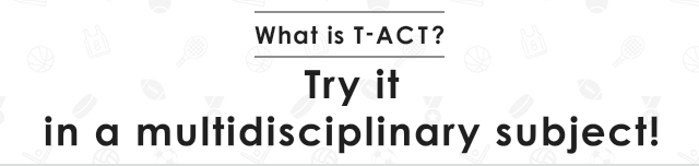 What is T-ACT? Try it in a multidisciplinary subject!